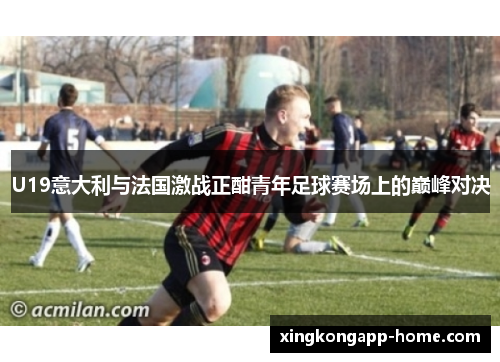 U19意大利与法国激战正酣青年足球赛场上的巅峰对决