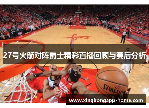 27号火箭对阵爵士精彩直播回顾与赛后分析
