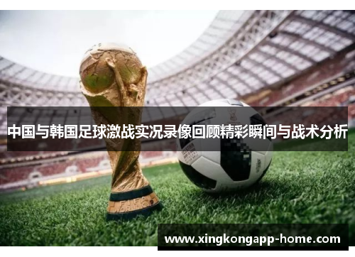 中国与韩国足球激战实况录像回顾精彩瞬间与战术分析